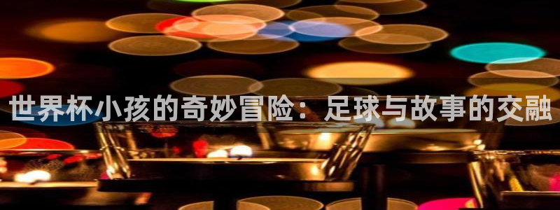 2026世界杯亚洲区预选赛赛程：世界杯小孩的奇妙冒险：足球与故事的交融