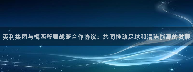 世界杯欧洲区预选赛：英利集团与梅西签署战略合作协议：共同推动足球和清洁能源的发展